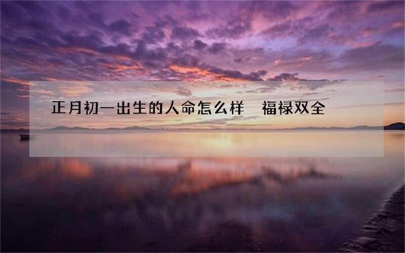 正月初一出生的人命怎么样 福禄双全